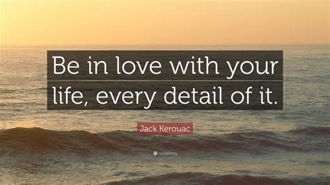 Jack Kerouac Quote Be In Love With Your Life Every Detail Of It
