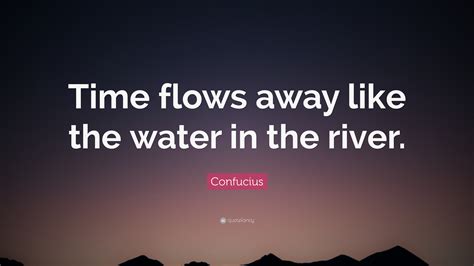 Confucius Quote: “Time flows away like the water in the river.”