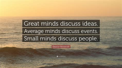 The words are attributed to social activist and former first lady eleanor roosevelt, but i have been unable to find a solid supporting citation. Eleanor Roosevelt Quote: "Great minds discuss ideas. Average minds discuss events. Small minds ...