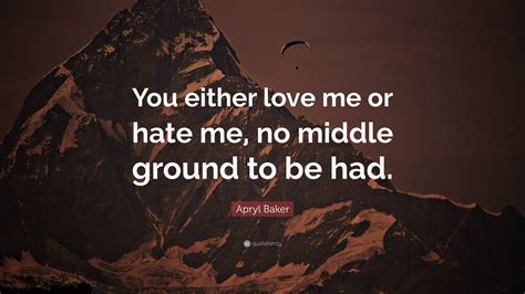 Apryl Baker Quote You Either Love Me Or Hate Me No Middle Ground To