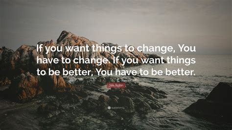 Jim Rohn Quote “if You Want Things To Change You Have To Change If