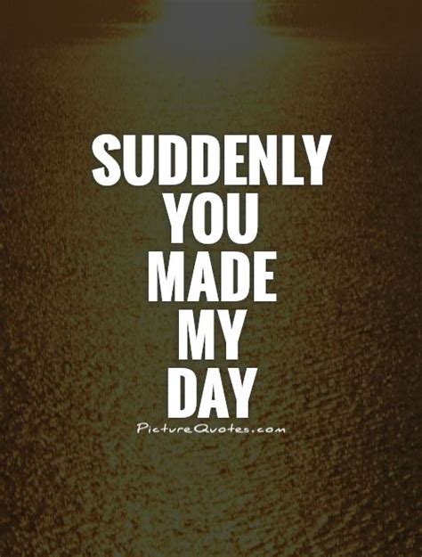 Seeing you every day makes my day golden. Suddenly you made my day | Picture Quotes