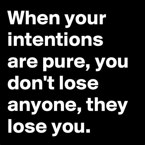 When Your Intentions Are Pure You Dont Lose Anyone They Lose You
