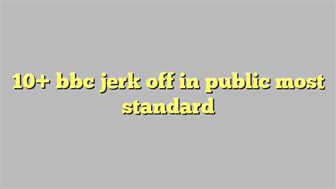 10 Bbc Jerk Off In Public Most Standard Công Lý And Pháp Luật