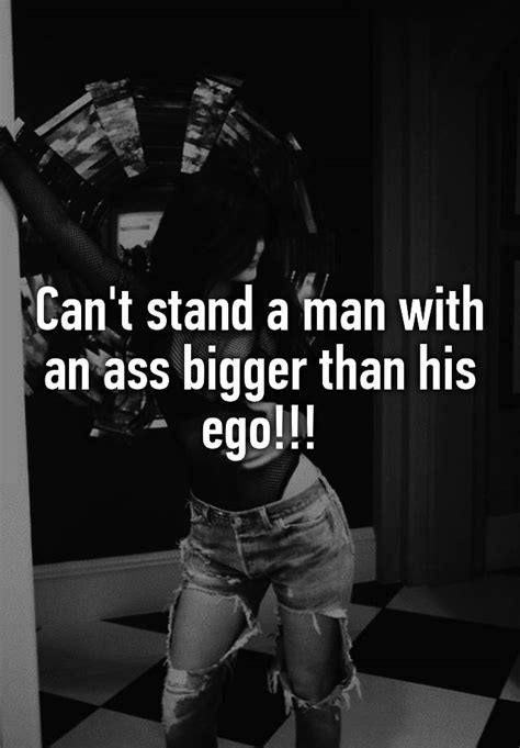 Cant Stand A Man With An Ass Bigger Than His Ego