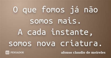 O que fomos já não somos mais A cada afonso claudio de meireles