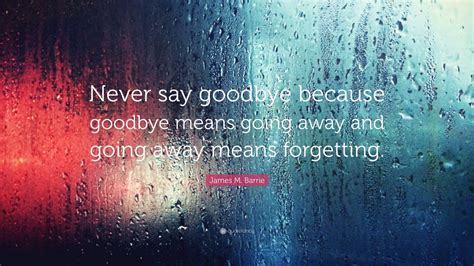 James M Barrie Quote Never Say Goodbye Because Goodbye Means Going