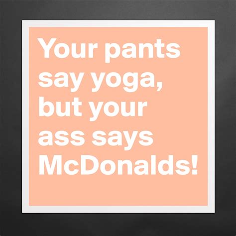 Your Pants Say Yoga But Your Ass Says Mcdonalds Museum Quality Poster 16x16in By Boldomatic