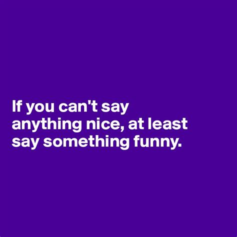 If You Cant Say Anything Nice At Least Say Something Funny Post By