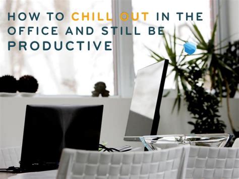 How To Chill Out In The Office And Still Be Productive