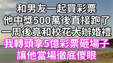 和男友一起買彩票！他中獎500萬後直接跑了！一周後竟和校花大辦婚禮！我轉頭拿5億彩票砸場子！讓他當場徹底傻眼！為人處世 幸福人生為人處世