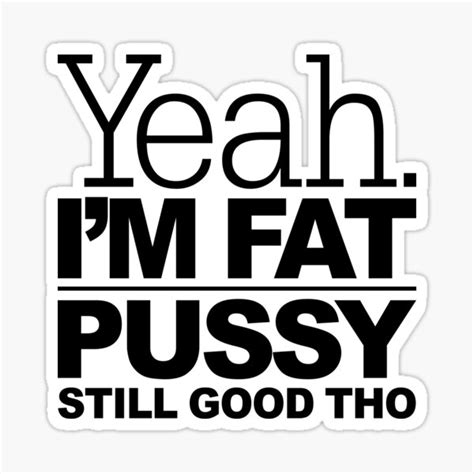 yea i m fat pussy still good tho fat bitch confidence sticker for sale by samassimo redbubble