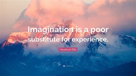 Explore our witty, motivational, cute, funny and smart quote collections by thousands of authors. Havelock Ellis Quote: "Imagination is a poor substitute for experience." (7 wallpapers) - Quotefancy