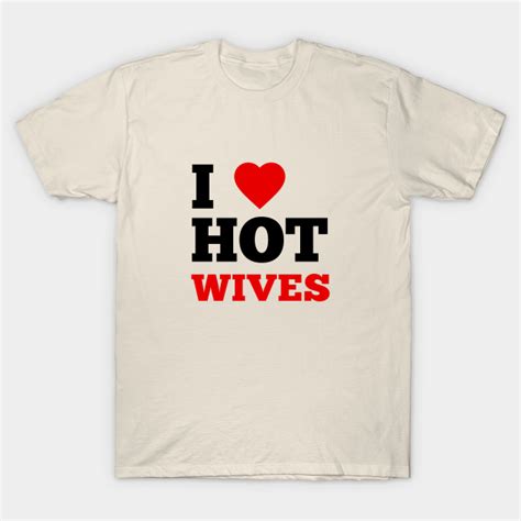 I Love Hot Wives I Love Hot Wives T Shirt Teepublic