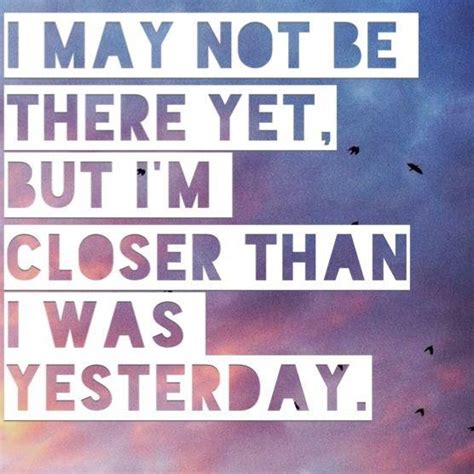 Explore our collection of motivational and famous quotes by authors you know and love. I may not be there yet. But I'm closer than I was yesterday. #potsc #tenacity | Words ...