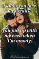 I know you love me because you put up with me even when I'm moody ...