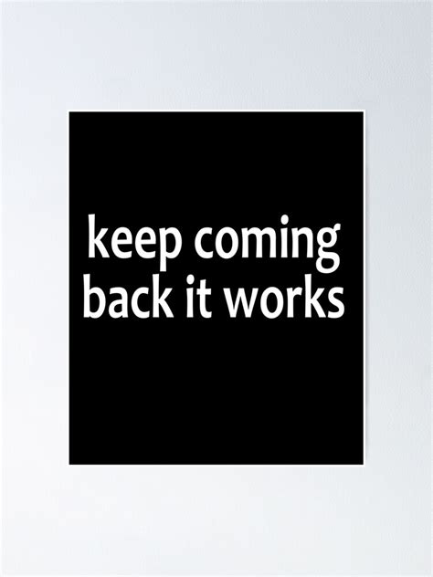 Keep Coming Back It Works Aa Saying Poster For Sale By Notstuff