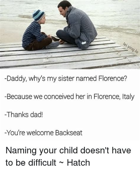 Daddy Why S My Sister Named Florence Because We Conceived Her In Florence Ltaly Thanks Dad