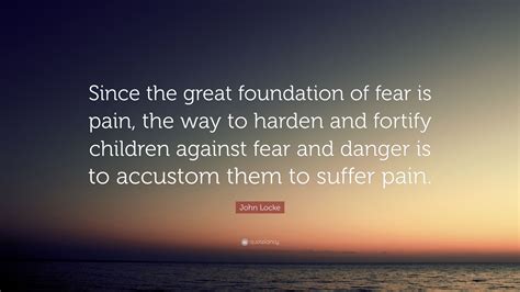 John Locke Quote Since The Great Foundation Of Fear Is Pain The Way