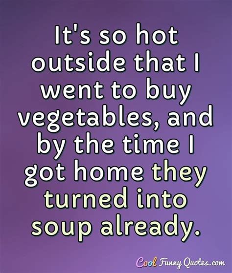 Its Hot Outside Quotes Pin On Funnies Whatever Type Of Life You Prefer There Are Life