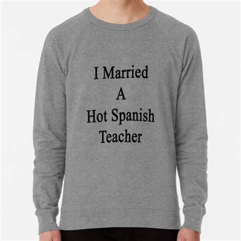 I Married A Hot Spanish Teacher Lightweight Sweatshirt For Sale By Supernova23 Redbubble