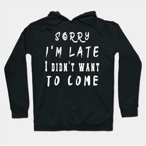 sorry i m late i didn t want to come sorry im late hoodie teepublic