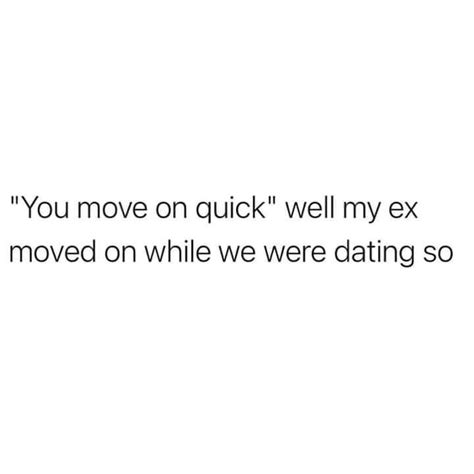 You Move On Quick Well My Ex Moved On While We Were Dating So