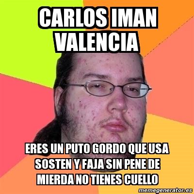 Meme Friki Carlos Iman Valencia Eres Un Puto Gordo Que Usa Sosten Y Faja Sin Pene De Mierda No