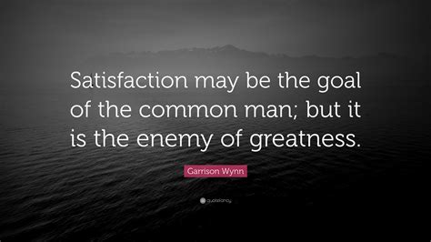 Garrison Wynn Quote Satisfaction May Be The Goal Of The Common Man