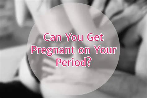 Can You Get Pregnant On Your Period Sex After Before During Periods