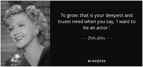Favorite (0 fans) discuss this stella adler quote with the community: Stella Adler quote: To grow: that is your deepest and truest need when...