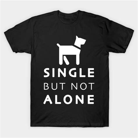 Single But Not Alone With Dog Single T Shirt Teepublic