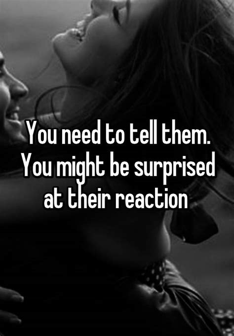 You Need To Tell Them You Might Be Surprised At Their Reaction