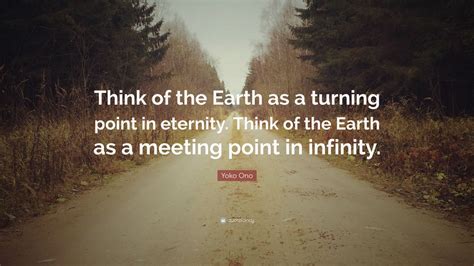 Unless you made your life a turning point, there was no reason for existing. Yoko Ono Quote: "Think of the Earth as a turning point in eternity. Think of the Earth as a ...
