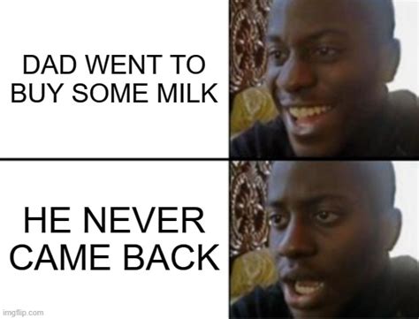 Dad Went To Buy Some Milk But He Never Came Back Imgflip