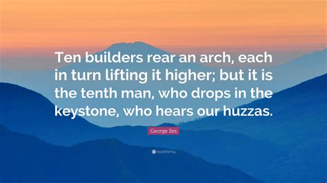 George Iles Quote Ten Builders Rear An Arch Each In Turn Lifting It