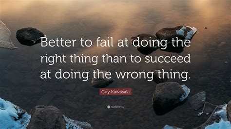 Guy Kawasaki Quote Better To Fail At Doing The Right Thing Than To