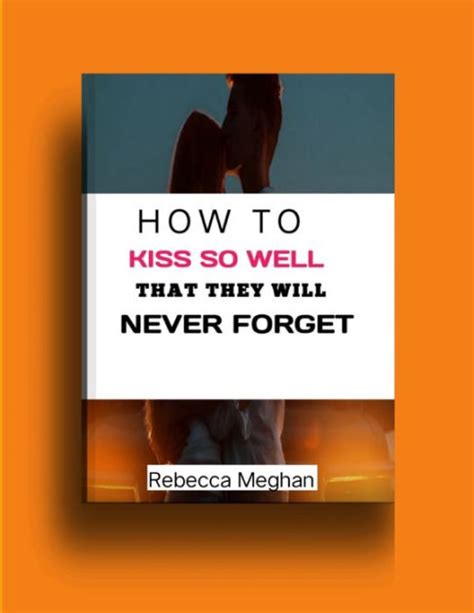 How To Kiss So Well That They Will Never Forget By Rebecca Meghan