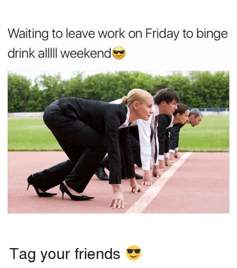 Waiting To Leave Work On Friday To Binge Drink Alllll Weekend Tag Your