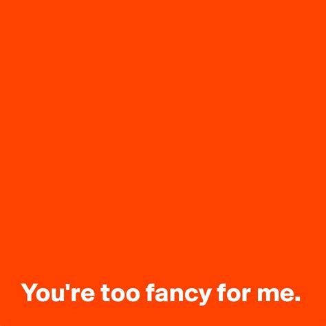 Youre Too Fancy For Me Post By Janem803 On Boldomatic