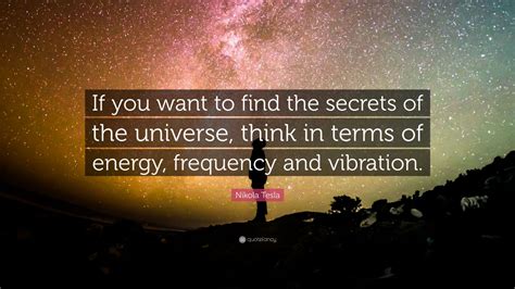 If you want to find the secrets of the universe, think in terms of energy, frequency and vibration. Nikola Tesla Quote: "If you want to find the secrets of the universe, think in terms of energy ...
