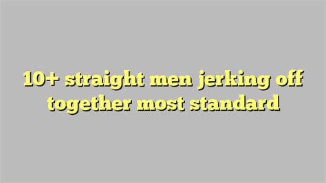 10 Straight Men Jerking Off Together Most Standard Công Lý And Pháp Luật
