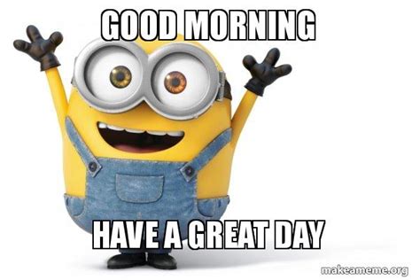 Good Morning Have A Great Day Happy Minion Meme Generator