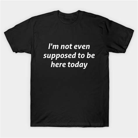 Im Not Even Supposed To Be Here Today Sarcastic Quote Sarcastic T Shirt Teepublic