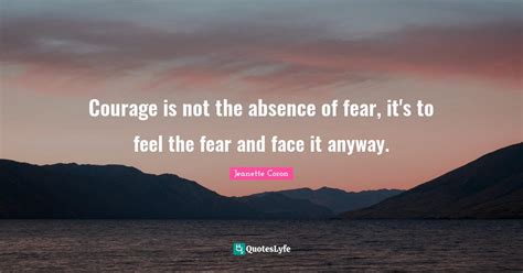 Courage Is Not The Absence Of Fear Its To Feel The Fear And Face It