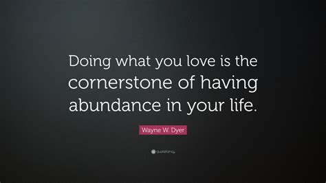 Wayne W Dyer Quote “doing What You Love Is The Cornerstone Of Having Abundance In Your Life