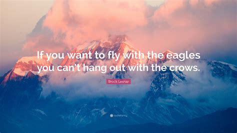 Don't be afraid of being outnumbered.eagles fly alone pigeons flock together. Brock Lesnar Quote: "If you want to fly with the eagles you can't hang out with the crows."