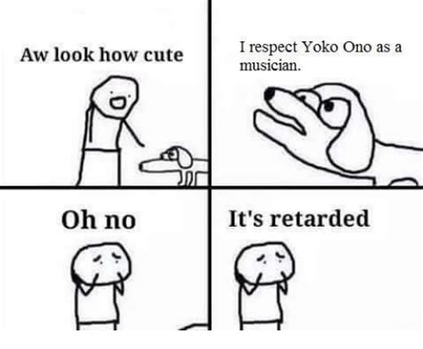 Aw Look How Cute Oh No I Respect Yoko Ono As A Musician Its Retarded