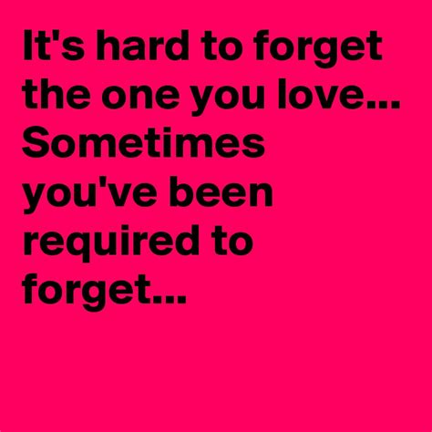 Its Hard To Forget The One You Love Sometimes Youve Been Required