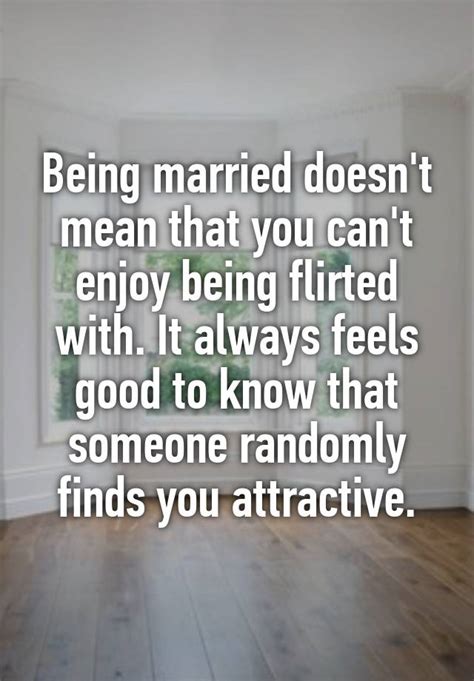 Being Married Doesnt Mean That You Cant Enjoy Being Flirted With It Always Feels Good To Know